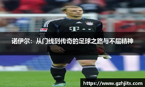 诺伊尔:从门线到传奇的足球之路与不屈精神