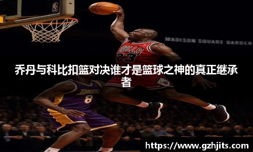 乔丹与科比扣篮对决谁才是篮球之神的真正继承者